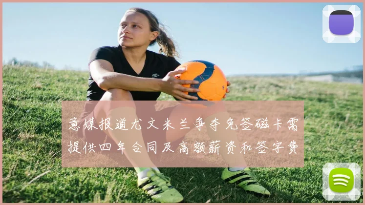 意媒报道尤文米兰争夺免签磁卡需提供四年合同及高额薪资和签字费