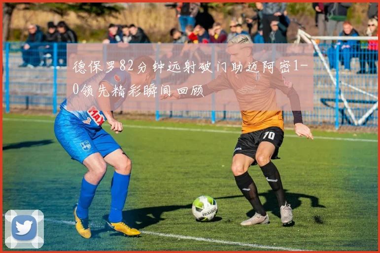 德保罗82分钟远射破门助迈阿密1-0领先精彩瞬间回顾