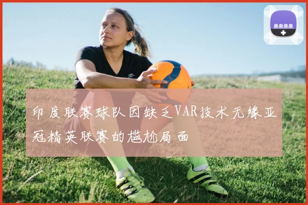 印度联赛球队因缺乏VAR技术无缘亚冠精英联赛的尴尬局面