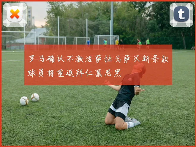罗马确认不激活萨拉戈萨买断条款球员将重返拜仁慕尼黑