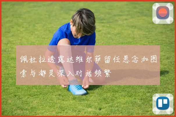 佩杜拉透露达维尔萨留任悬念加图索与都灵深入对话频繁