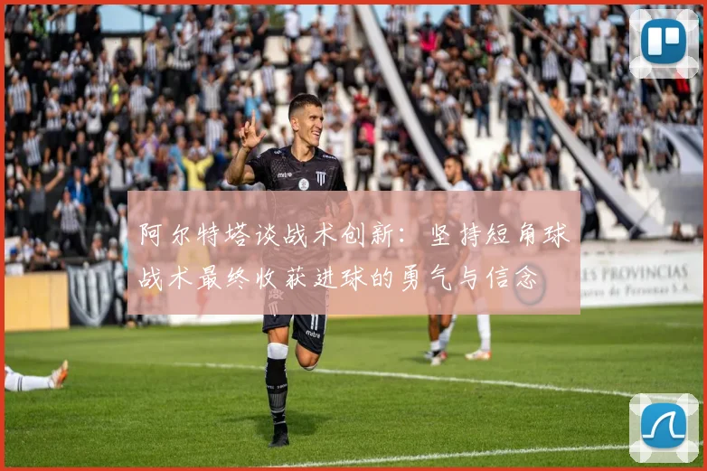 阿尔特塔谈战术创新：坚持短角球战术最终收获进球的勇气与信念