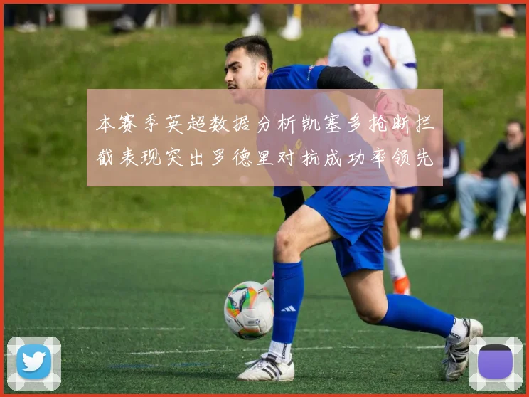 本赛季英超数据分析凯塞多抢断拦截表现突出罗德里对抗成功率领先
