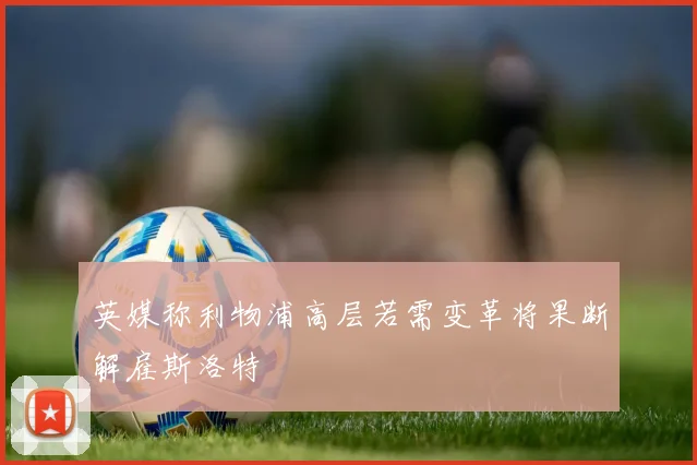 英媒称利物浦高层若需变革将果断解雇斯洛特