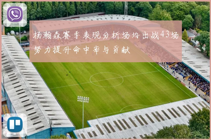 杨瀚森赛季表现分析场均出战43场努力提升命中率与贡献