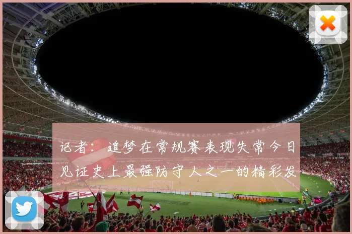 记者：追梦在常规赛表现失常今日见证史上最强防守人之一的精彩发挥