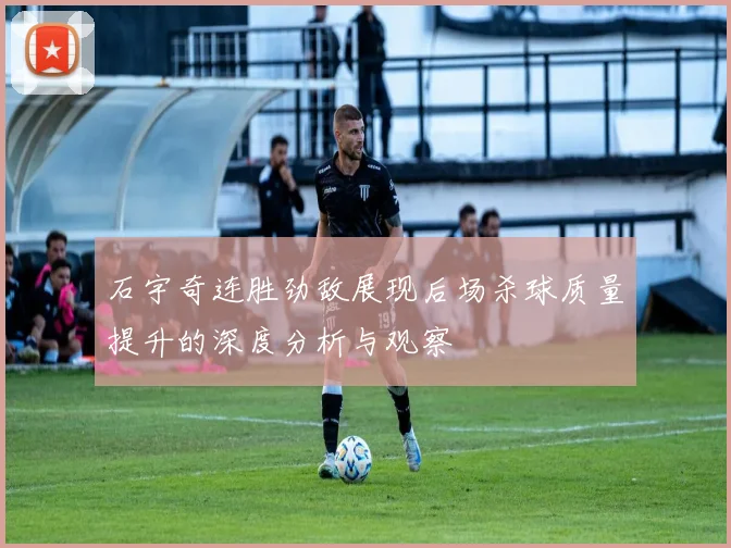 石宇奇连胜劲敌展现后场杀球质量提升的深度分析与观察