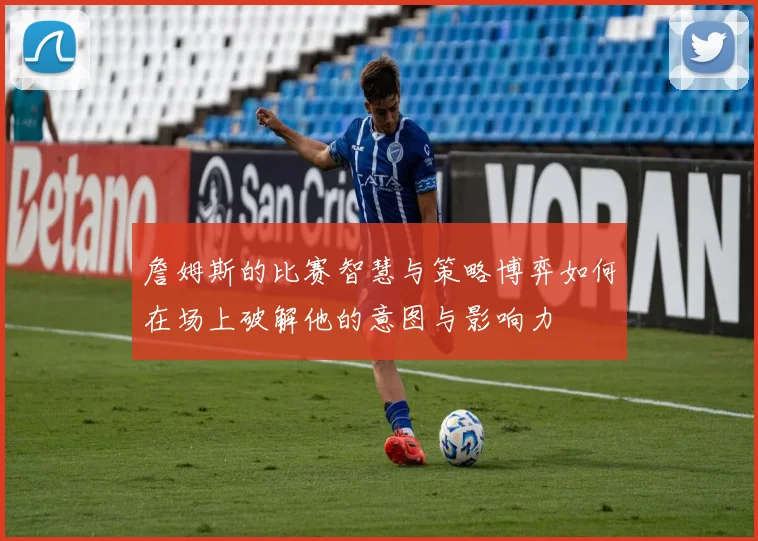 詹姆斯的比赛智慧与策略博弈如何在场上破解他的意图与影响力