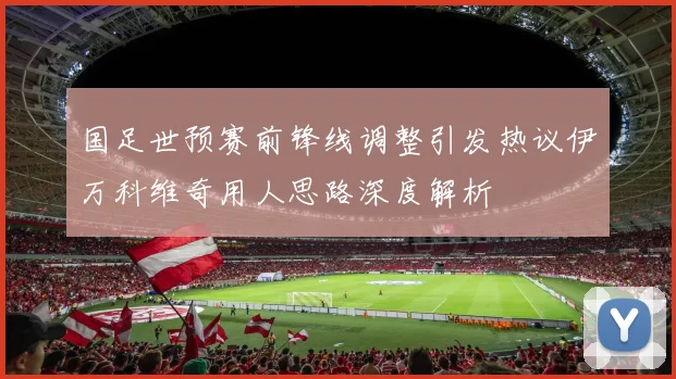 国足世预赛前锋线调整引发热议伊万科维奇用人思路深度解析