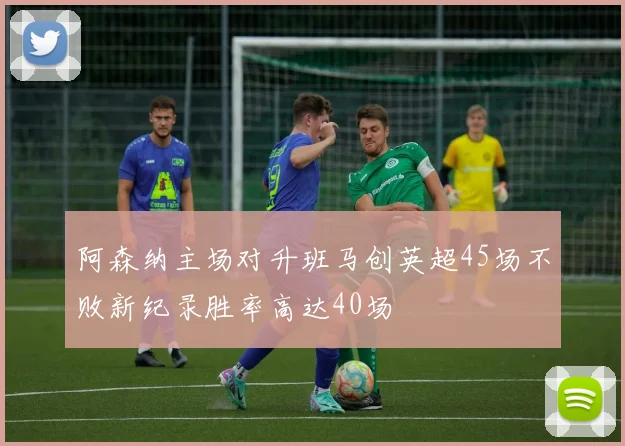 阿森纳主场对升班马创英超45场不败新纪录胜率高达40场