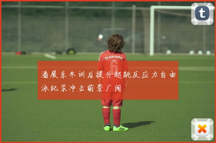 潘展乐冬训后提升起跳反应力自由泳纪录冲击前景广阔