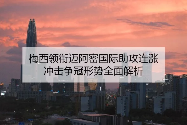 梅西领衔迈阿密国际助攻连涨 冲击争冠形势全面解析